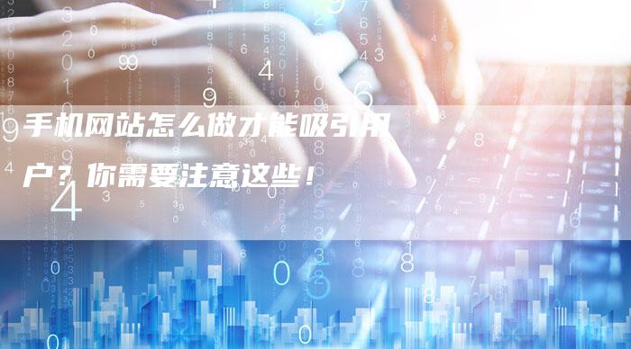 手机网站怎么做才能吸引用户？你需要注意这些！