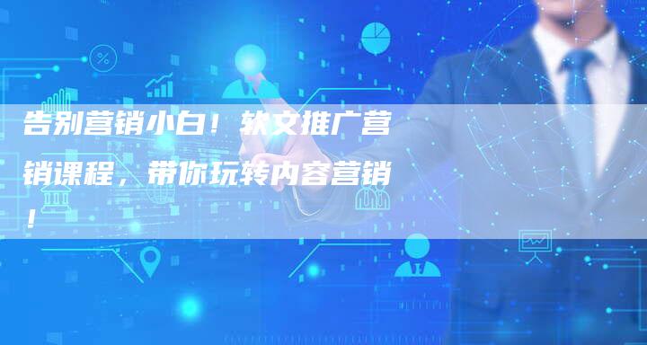 告别营销小白！软文推广营销课程，带你玩转内容营销！