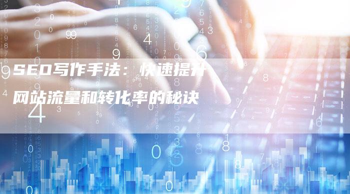 SEO写作手法：快速提升网站流量和转化率的秘诀