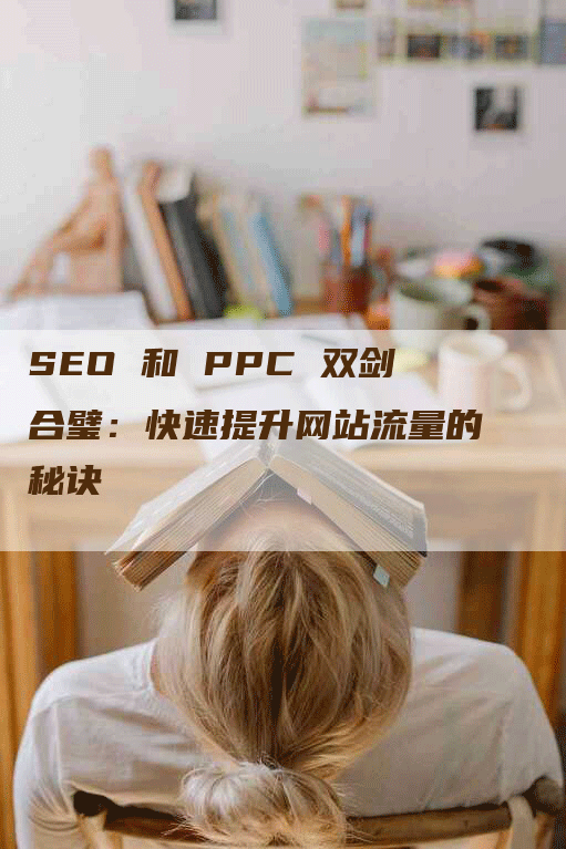 SEO 和 PPC 双剑合璧：快速提升网站流量的秘诀