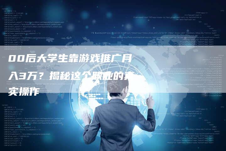 00后大学生靠游戏推广月入3万？揭秘这个职业的真实操作