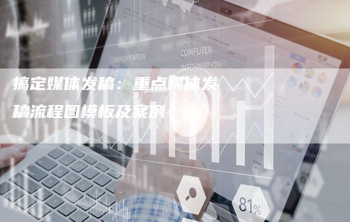 搞定媒体发稿:重点媒体发稿流程图模板及案例-九九文章网