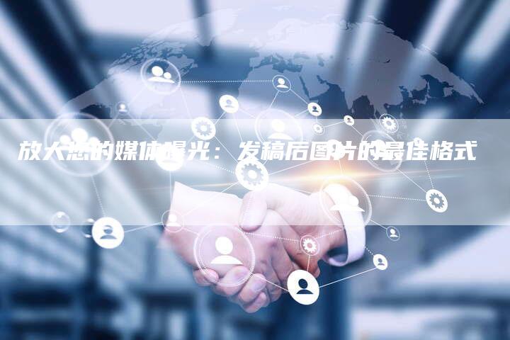 放大您的媒体曝光：发稿后图片的最佳格式