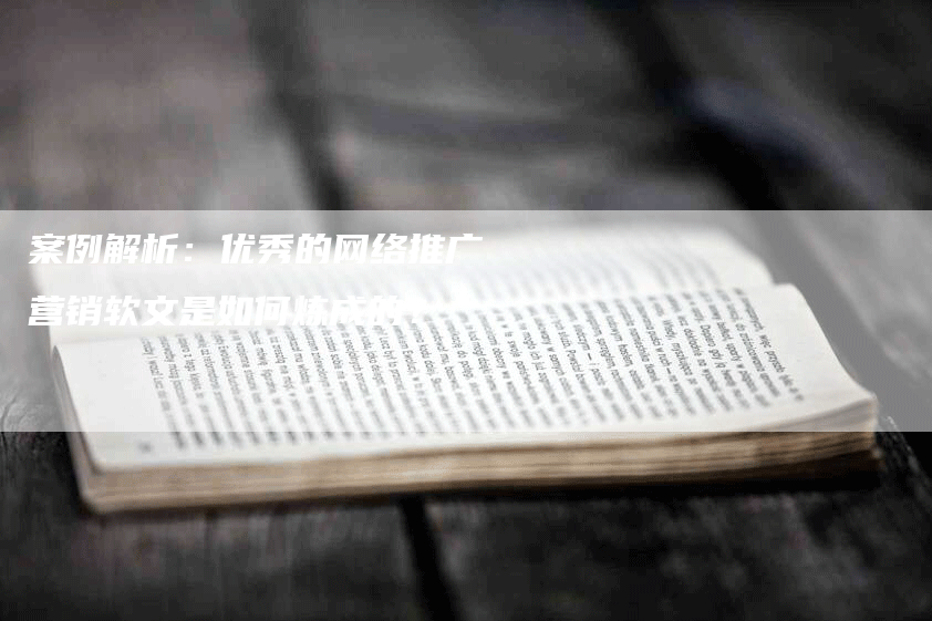 案例解析：优秀的网络推广营销软文是如何炼成的？
