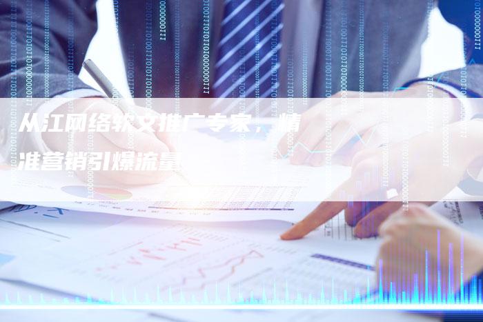 从江网络软文推广专家，精准营销引爆流量