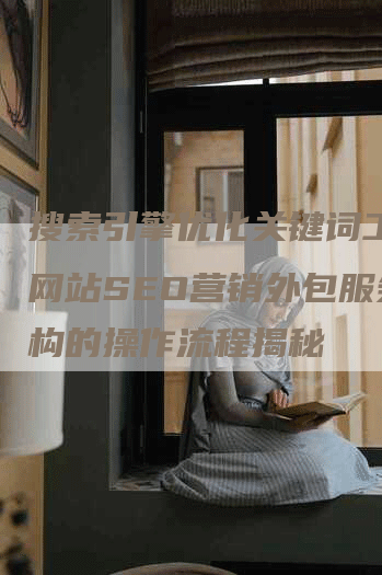 搜索引擎优化关键词工具 网站SEO营销外包服务机构的操作流程揭秘