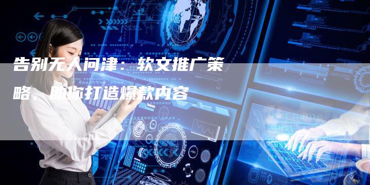 告别无人问津:软文推广策略,助你打造爆款内容-九九文章网