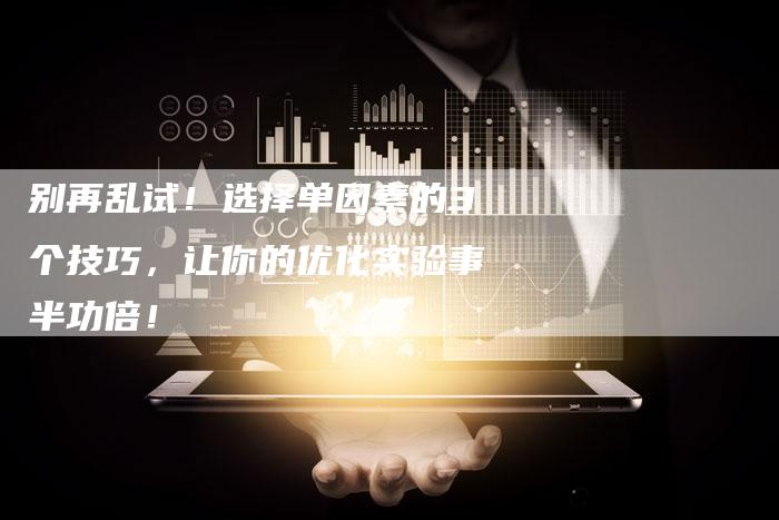 别再乱试!选择单因素的3个技巧,让你的优化实验事半功倍!-九九文章网