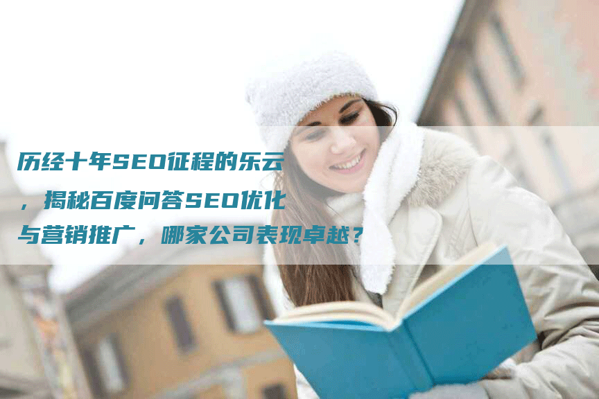 历经十年SEO征程的乐云，揭秘百度问答SEO优化与营销推广，哪家公司表现卓越？