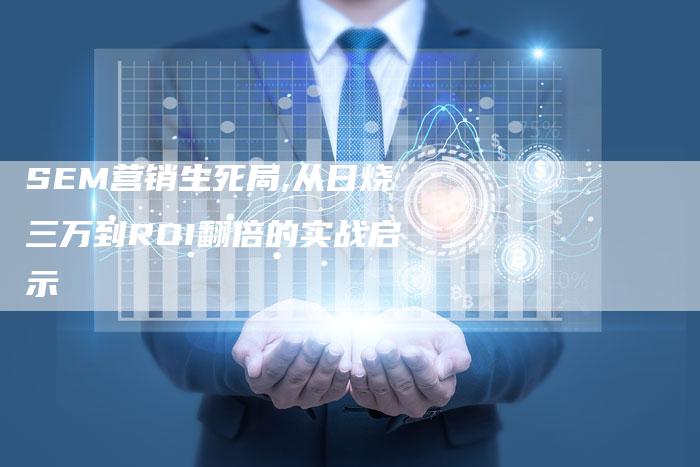 SEM营销生死局,从日烧三万到ROI翻倍的实战启示