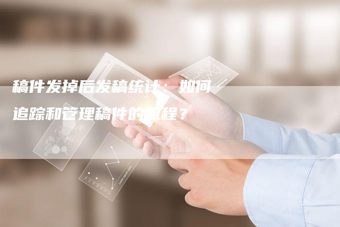 稿件发掉后发稿统计：如何追踪和管理稿件的流程？