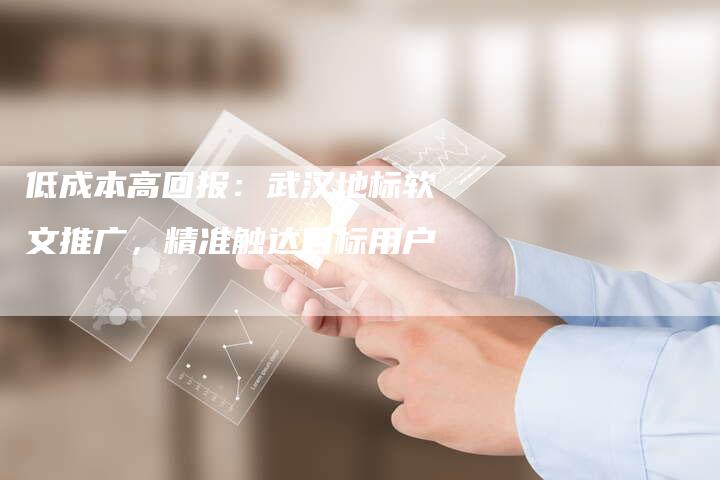 低成本高回报：武汉地标软文推广，精准触达目标用户