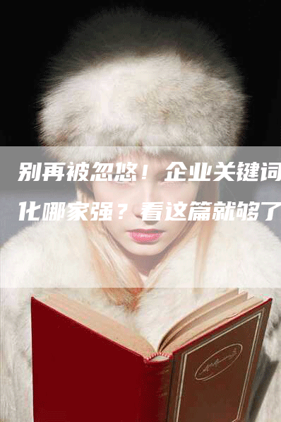 别再被忽悠！企业关键词优化哪家强？看这篇就够了！