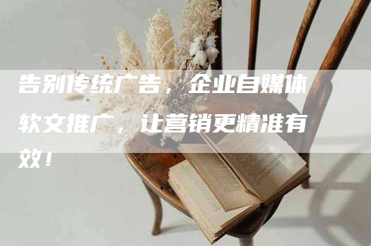 告别传统广告，企业自媒体软文推广，让营销更精准有效！