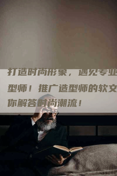 打造时尚形象，遇见专业造型师！推广造型师的软文为你解答时尚潮流！