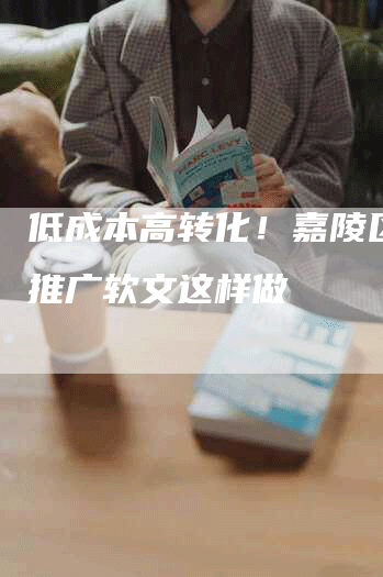 低成本高转化！嘉陵区网络推广软文这样做