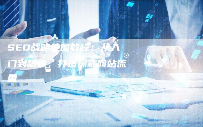 SEO战略地图教程:从入门到精通,打造爆款网站流量-九九文章网
