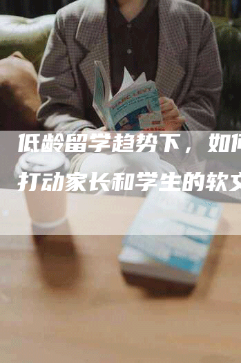 低龄留学趋势下，如何撰写打动家长和学生的软文？