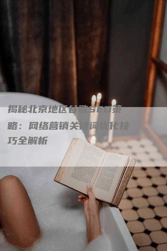 揭秘北京地区谷歌SEO策略：网络营销关键词优化技巧全解析