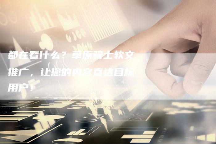 都在看什么？草原骑士软文推广，让您的内容直达目标用户！