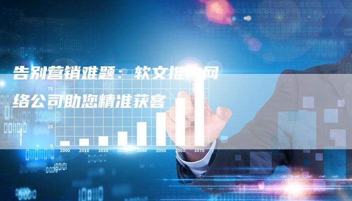 告别营销难题：软文推广网络公司助您精准获客