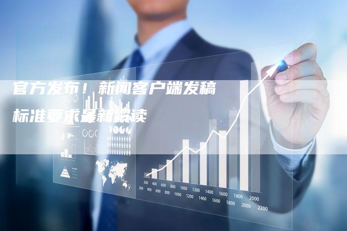 官方发布！新闻客户端发稿标准要求最新解读