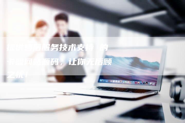 提供售后服务技术支持 的卡盟网站源码，让你无后顾之忧！