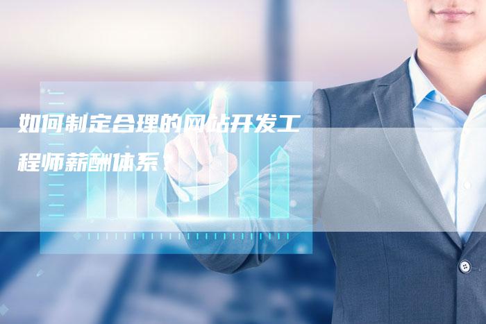 如何制定合理的网站开发工程师薪酬体系？