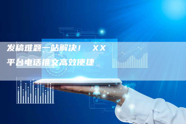 发稿难题一站解决！ XX平台电话推文高效便捷