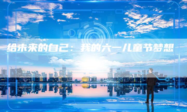 给未来的自己：我的六一儿童节梦想