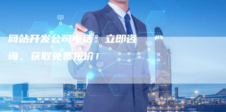 网站开发公司电话：立即咨询，获取免费报价！