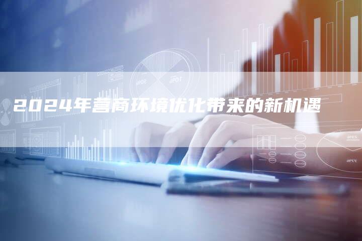 2024年营商环境优化带来的新机遇