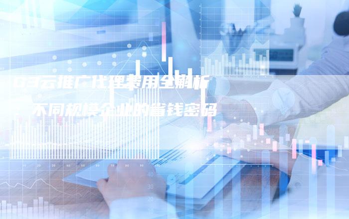 G3云推广代理费用全解析：不同规模企业的省钱密码