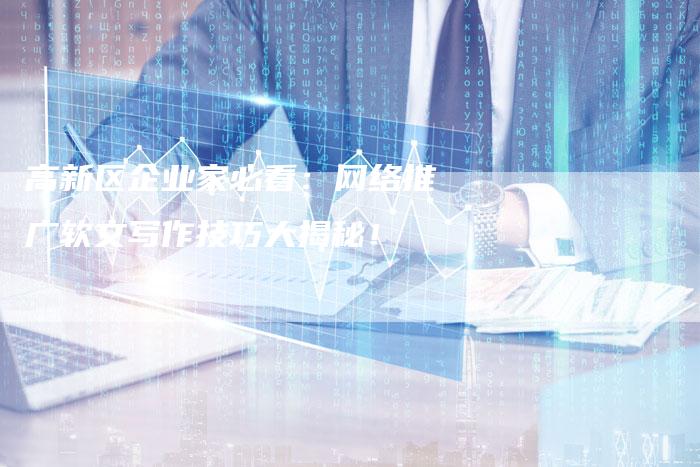高新区企业家必看：网络推广软文写作技巧大揭秘！