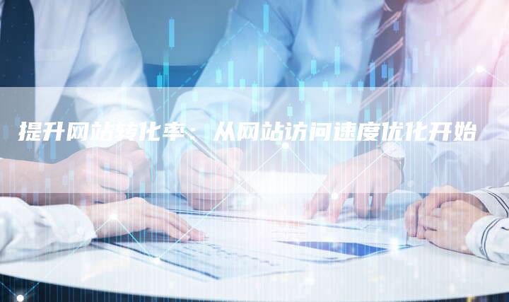 提升网站转化率：从网站访问速度优化开始