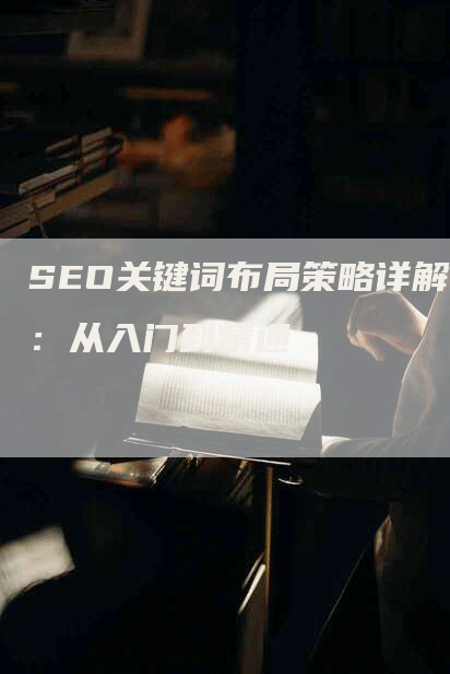 SEO关键词布局策略详解：从入门到精通