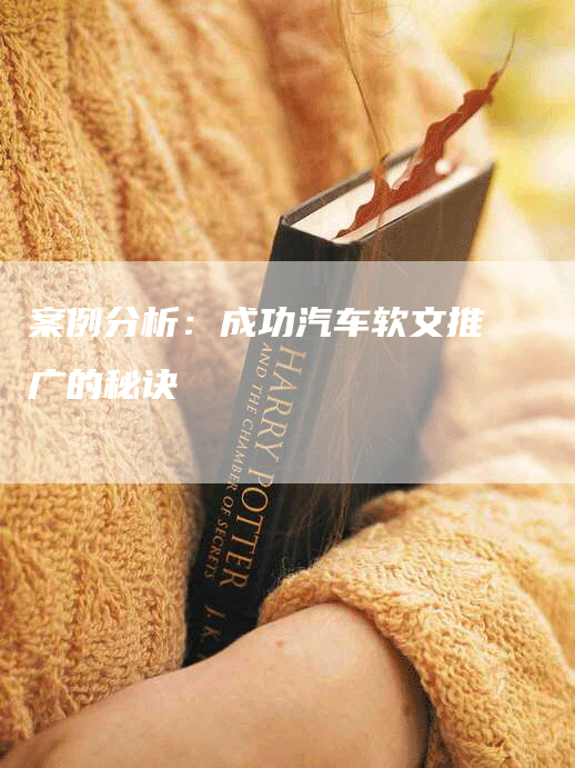 案例分析:成功汽车软文推广的秘诀-九九文章网