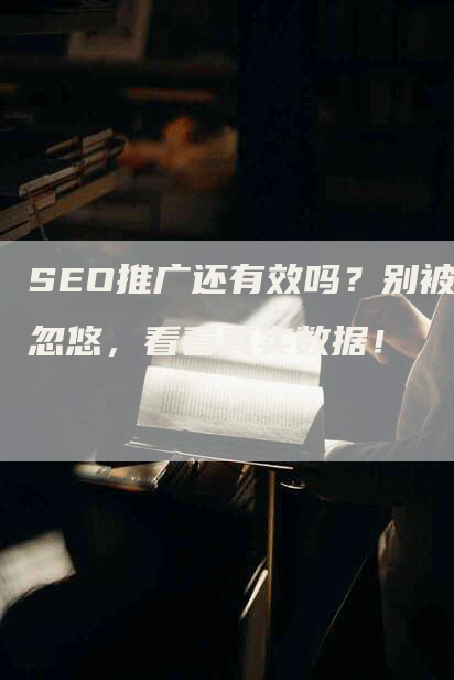 SEO推广还有效吗？别被忽悠，看看真实数据！