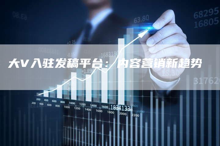 大V入驻发稿平台：内容营销新趋势