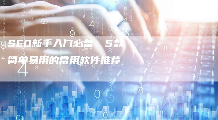 SEO新手入门必备：5款简单易用的常用软件推荐