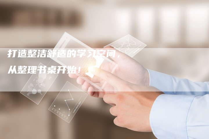 打造整洁舒适的学习空间，从整理书桌开始！