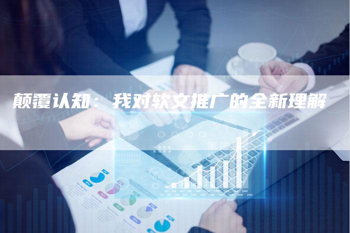 颠覆认知：我对软文推广的全新理解