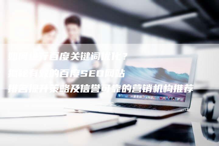 如何进行百度关键词优化？揭秘有效的百度SEO网站排名提升策略及信誉可靠的营销机构推荐