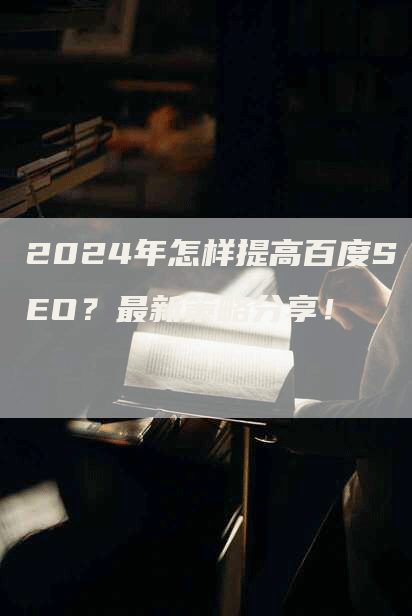 2024年怎样提高百度SEO？最新策略分享！