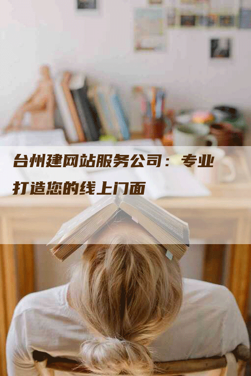 台州建网站服务公司：专业打造您的线上门面