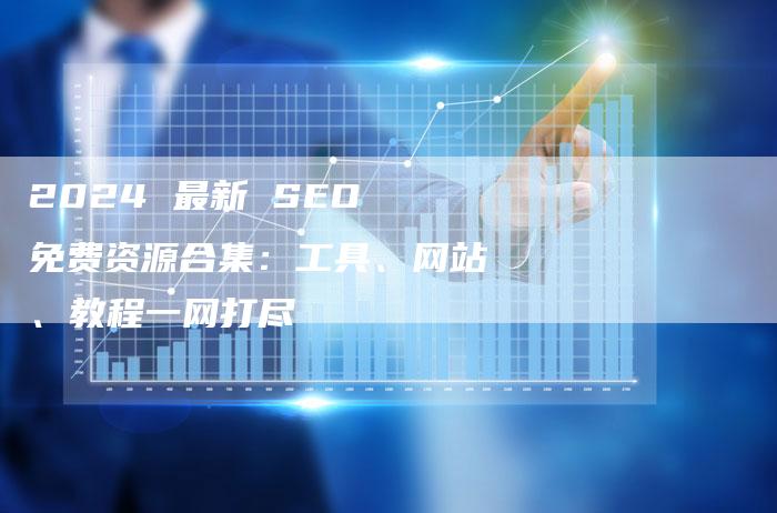 2024 最新 SEO 免费资源合集:工具、网站、教程一网打尽-九九文章网