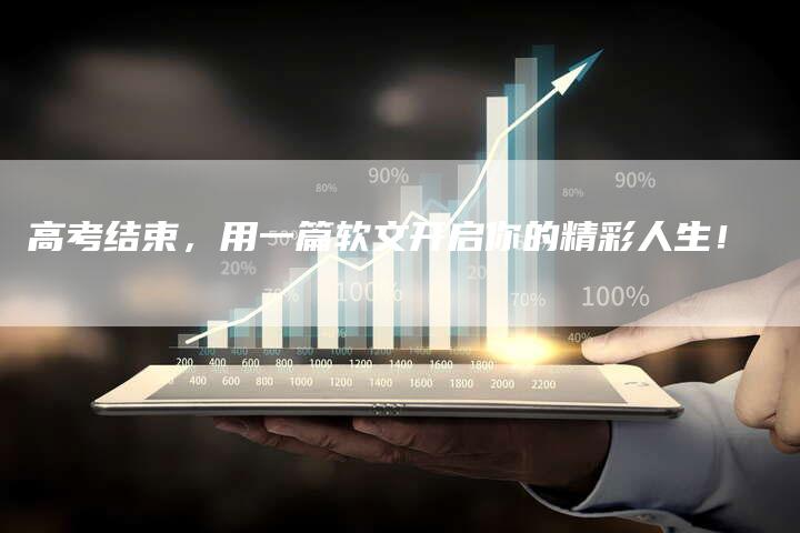 高考结束,用一篇软文开启你的精彩人生!-九九文章网