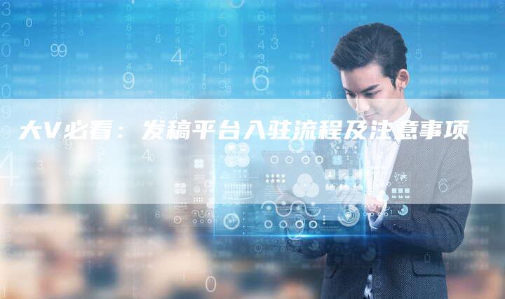 大V必看:发稿平台入驻流程及注意事项-九九文章网
