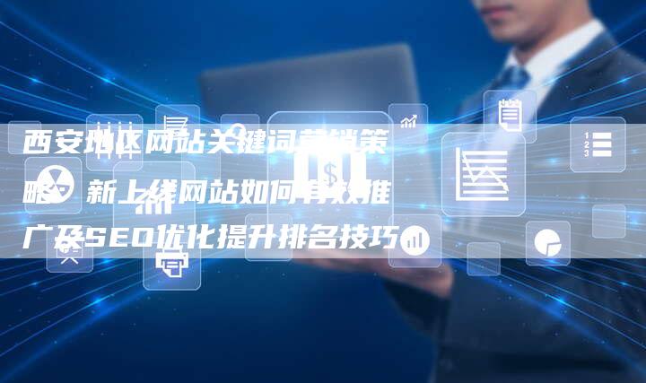 西安地区网站关键词营销策略:新上线网站如何有效推广及SEO优化提升排名技巧-九九文章网