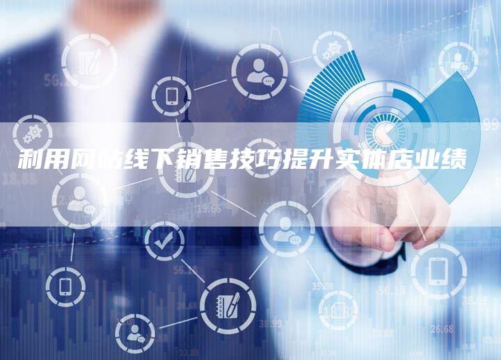 利用网站线下销售技巧提升实体店业绩